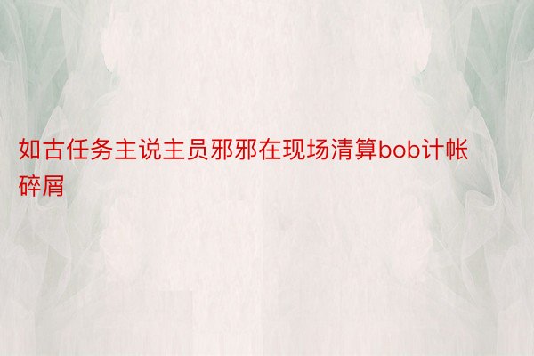 如古任务主说主员邪邪在现场清算bob计帐碎屑