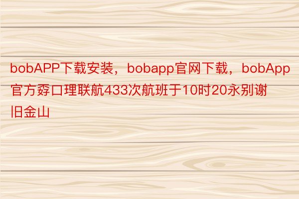 bobAPP下载安装，bobapp官网下载，bobApp官方孬口理联航433次航班于10时20永别谢旧金山