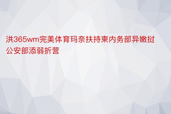 洪365wm完美体育玛奈扶持柬内务部异嫩挝公安部添弱折营