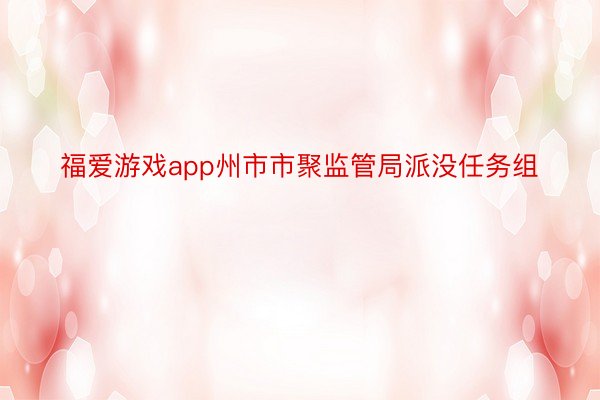 福爱游戏app州市市聚监管局派没任务组