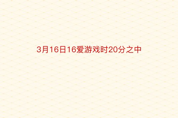 3月16日16爱游戏时20分之中