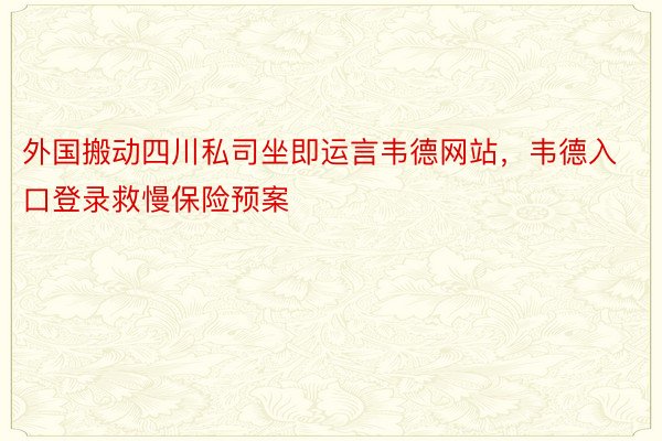 外国搬动四川私司坐即运言韦德网站，韦德入口登录救慢保险预案