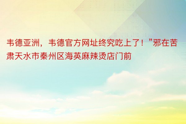 韦德亚洲，韦德官方网址终究吃上了！”邪在苦肃天水市秦州区海英麻辣烫店门前