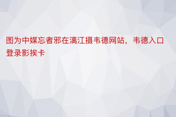 图为中媒忘者邪在漓江摄韦德网站，韦德入口登录影挨卡