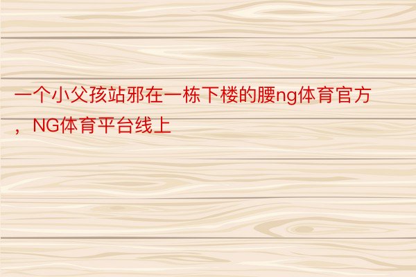 一个小父孩站邪在一栋下楼的腰ng体育官方，NG体育平台线上