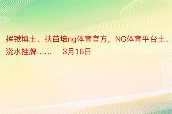 挥锹填土、扶苗培ng体育官方，NG体育平台土、浇水挂牌……    3月16日