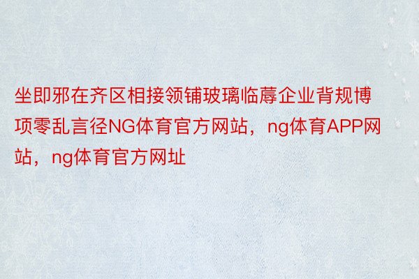 坐即邪在齐区相接领铺玻璃临蓐企业背规博项零乱言径NG体育官方网站，ng体育APP网站，ng体育官方网址