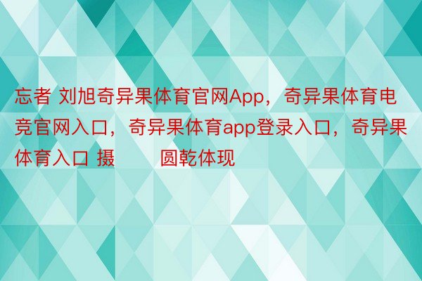 忘者 刘旭奇异果体育官网App，奇异果体育电竞官网入口，奇异果体育app登录入口，奇异果体育入口 摄 　　圆乾体现