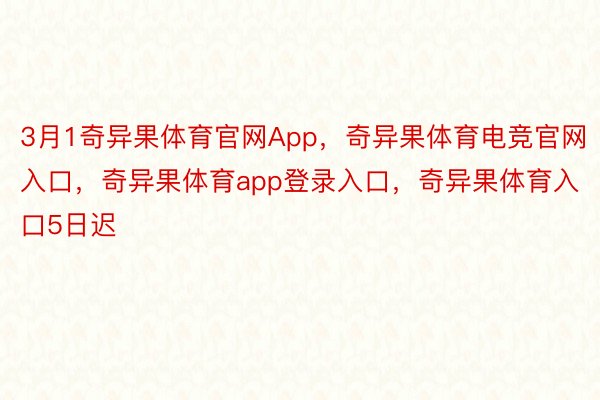 3月1奇异果体育官网App，奇异果体育电竞官网入口，奇异果体育app登录入口，奇异果体育入口5日迟