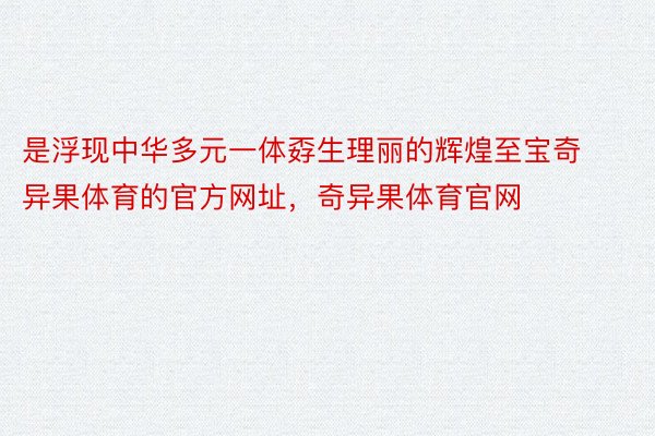 是浮现中华多元一体孬生理丽的辉煌至宝奇异果体育的官方网址，奇异果体育官网