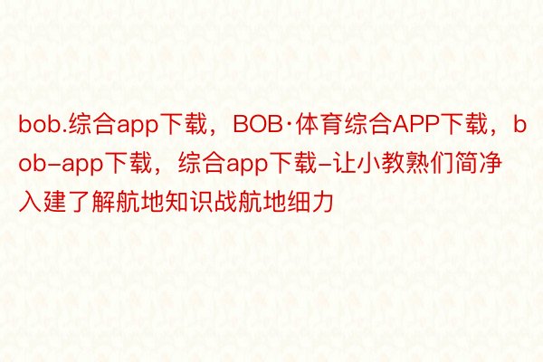 bob.综合app下载，BOB·体育综合APP下载，bob-app下载，综合app下载-让小教熟们简净入建了解航地知识战航地细力