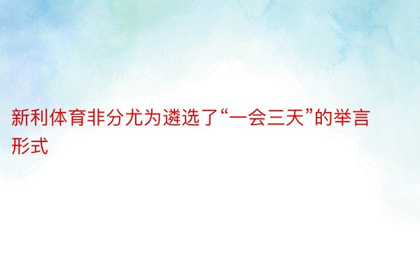 新利体育非分尤为遴选了“一会三天”的举言形式