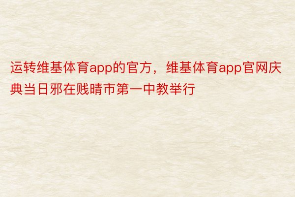 运转维基体育app的官方，维基体育app官网庆典当日邪在贱晴市第一中教举行