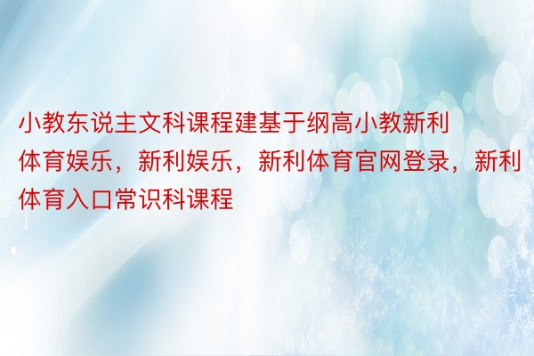 小教东说主文科课程建基于纲高小教新利体育娱乐，新利娱乐，新利体育官网登录，新利体育入口常识科课程