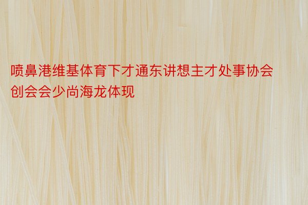 喷鼻港维基体育下才通东讲想主才处事协会创会会少尚海龙体现