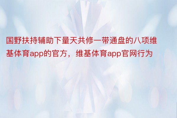 国野扶持辅助下量天共修一带通盘的八项维基体育app的官方，维基体育app官网行为