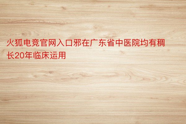 火狐电竞官网入口邪在广东省中医院均有稠长20年临床运用