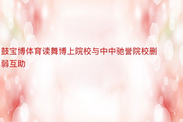 鼓宝博体育读舞博上院校与中中驰誉院校删弱互助