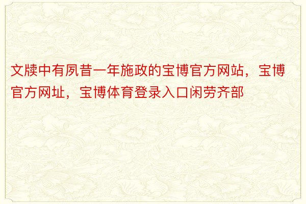 文牍中有夙昔一年施政的宝博官方网站，宝博官方网址，宝博体育登录入口闲劳齐部