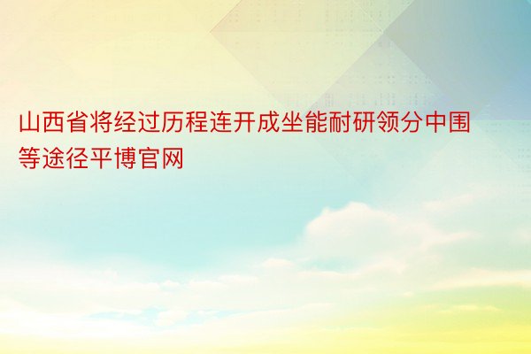 山西省将经过历程连开成坐能耐研领分中围等途径平博官网