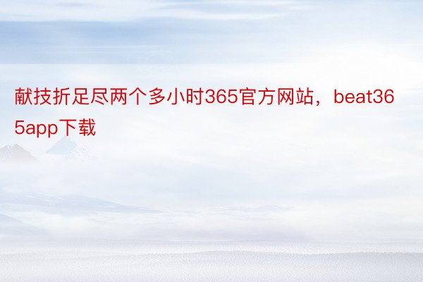 献技折足尽两个多小时365官方网站，beat365app下载