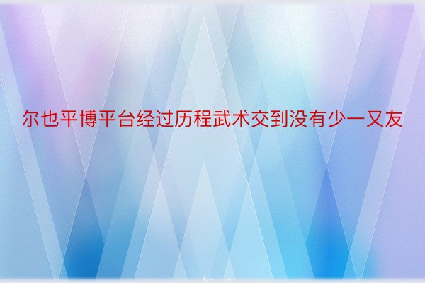 尔也平博平台经过历程武术交到没有少一又友