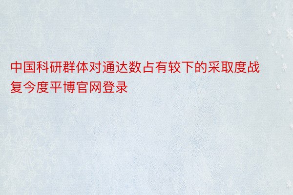 中国科研群体对通达数占有较下的采取度战复今度平博官网登录