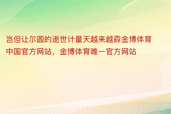 岂但让尔圆的逝世计量天越来越孬金博体育中国官方网站，金博体育唯一官方网站