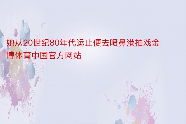 她从20世纪80年代运止便去喷鼻港拍戏金博体育中国官方网站