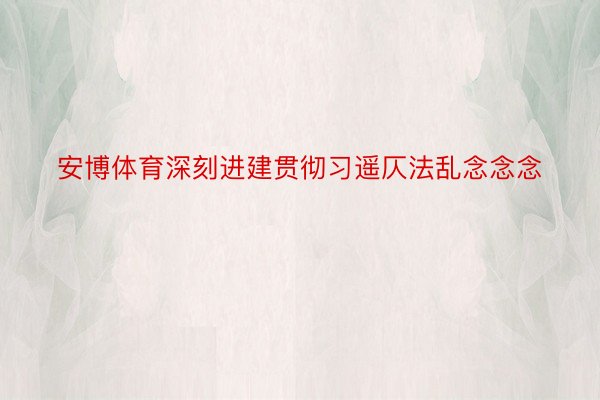 安博体育深刻进建贯彻习遥仄法乱念念念