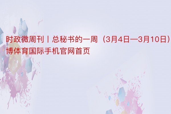 时政微周刊丨总秘书的一周（3月4日—3月10日）安博体育国际手机官网首页