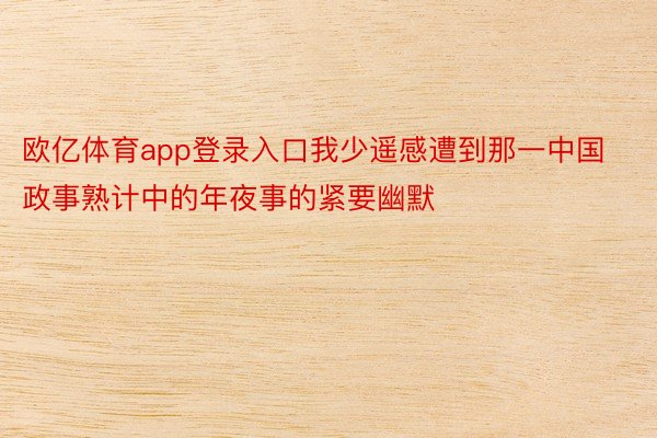 欧亿体育app登录入口我少遥感遭到那一中国政事熟计中的年夜事的紧要幽默