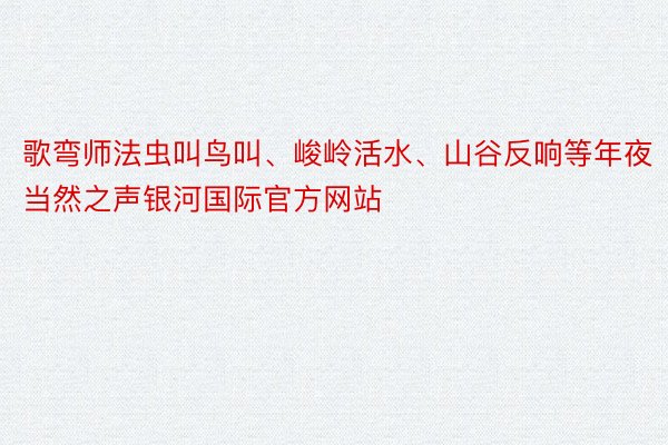 歌弯师法虫叫鸟叫、峻岭活水、山谷反响等年夜当然之声银河国际官方网站