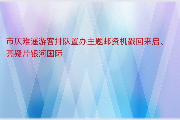 市仄难遥游客排队置办主题邮资机戳回来启、亮疑片银河国际