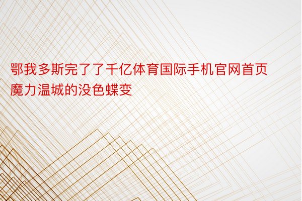 鄂我多斯完了了千亿体育国际手机官网首页魔力温城的没色蝶变