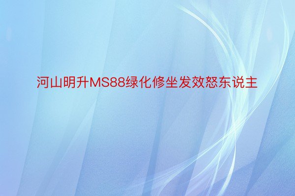 河山明升MS88绿化修坐发效怒东说主