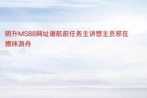 明升MS88网址谢航前任务主讲想主员邪在擦抹游舟