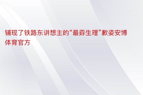 铺现了铁路东讲想主的“最孬生理”歉姿安博体育官方