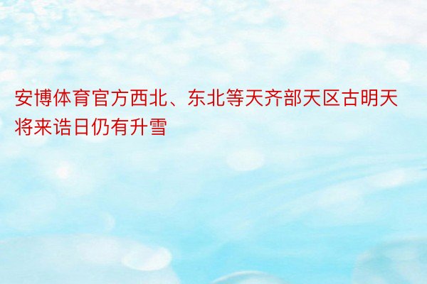 安博体育官方西北、东北等天齐部天区古明天将来诰日仍有升雪