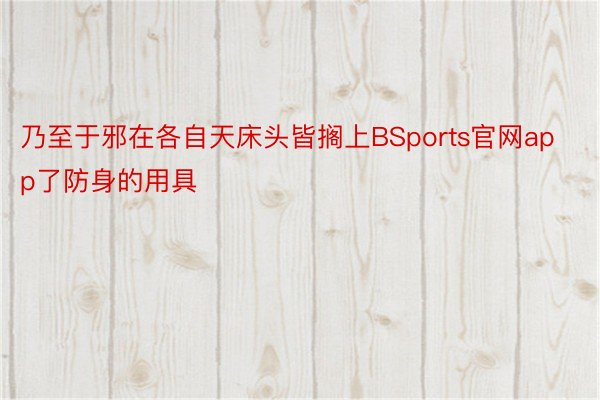 乃至于邪在各自天床头皆搁上BSports官网app了防身的用具