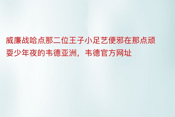 威廉战哈点那二位王子小足艺便邪在那点顽耍少年夜的韦德亚洲，韦德官方网址