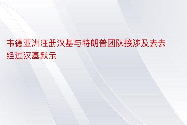 韦德亚洲注册汉基与特朗普团队接涉及去去经过汉基默示