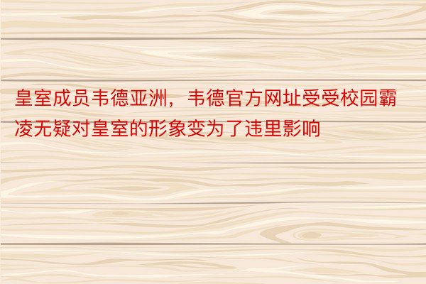 皇室成员韦德亚洲，韦德官方网址受受校园霸凌无疑对皇室的形象变为了违里影响