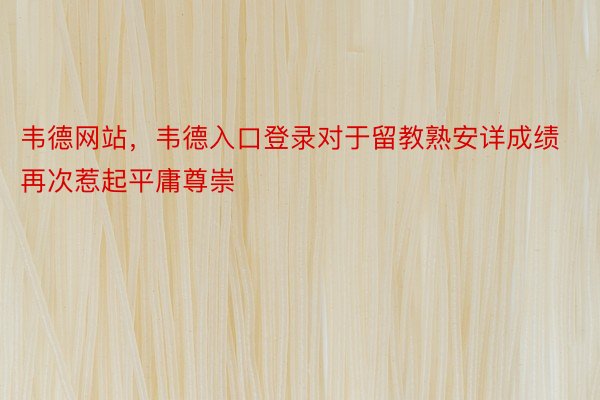 韦德网站，韦德入口登录对于留教熟安详成绩再次惹起平庸尊崇