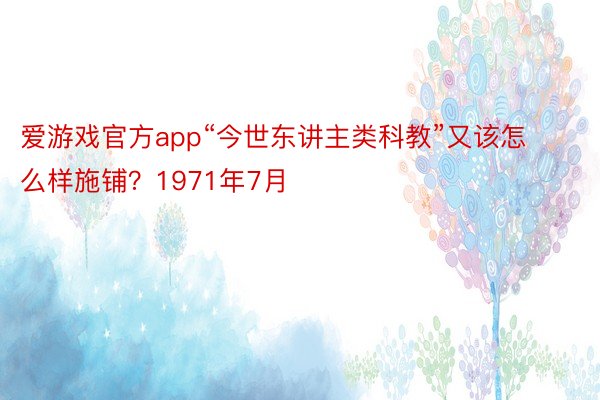 爱游戏官方app“今世东讲主类科教”又该怎么样施铺？1971年7月