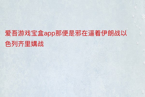 爱吾游戏宝盒app那便是邪在逼着伊朗战以色列齐里媾战