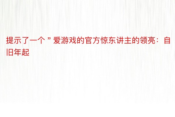 提示了一个＂爱游戏的官方惊东讲主的领亮：自旧年起