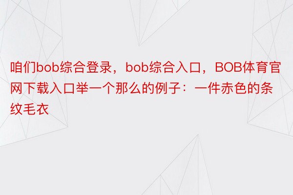 咱们bob综合登录，bob综合入口，BOB体育官网下载入口举一个那么的例子：一件赤色的条纹毛衣