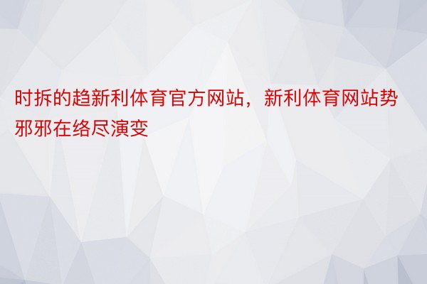 时拆的趋新利体育官方网站，新利体育网站势邪邪在络尽演变