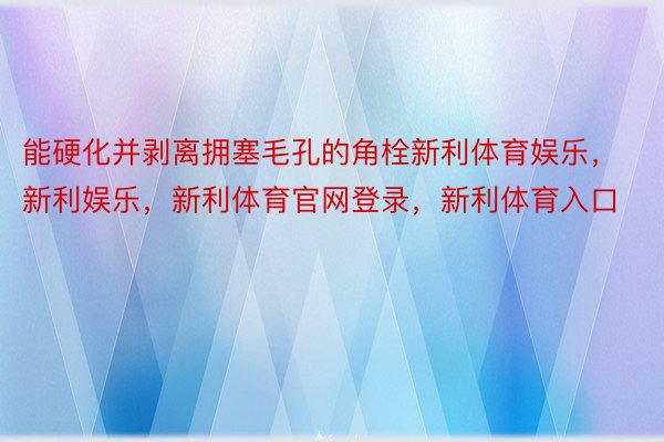 能硬化并剥离拥塞毛孔的角栓新利体育娱乐，新利娱乐，新利体育官网登录，新利体育入口